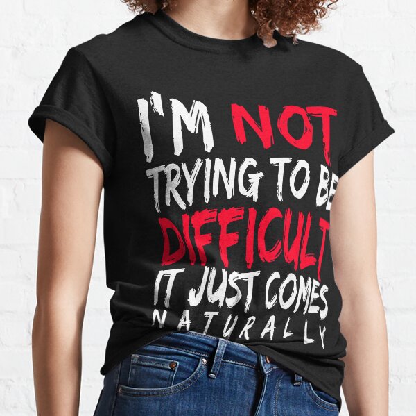 I'm not trying to be difficult it just comes naturally Classic T-Shirt