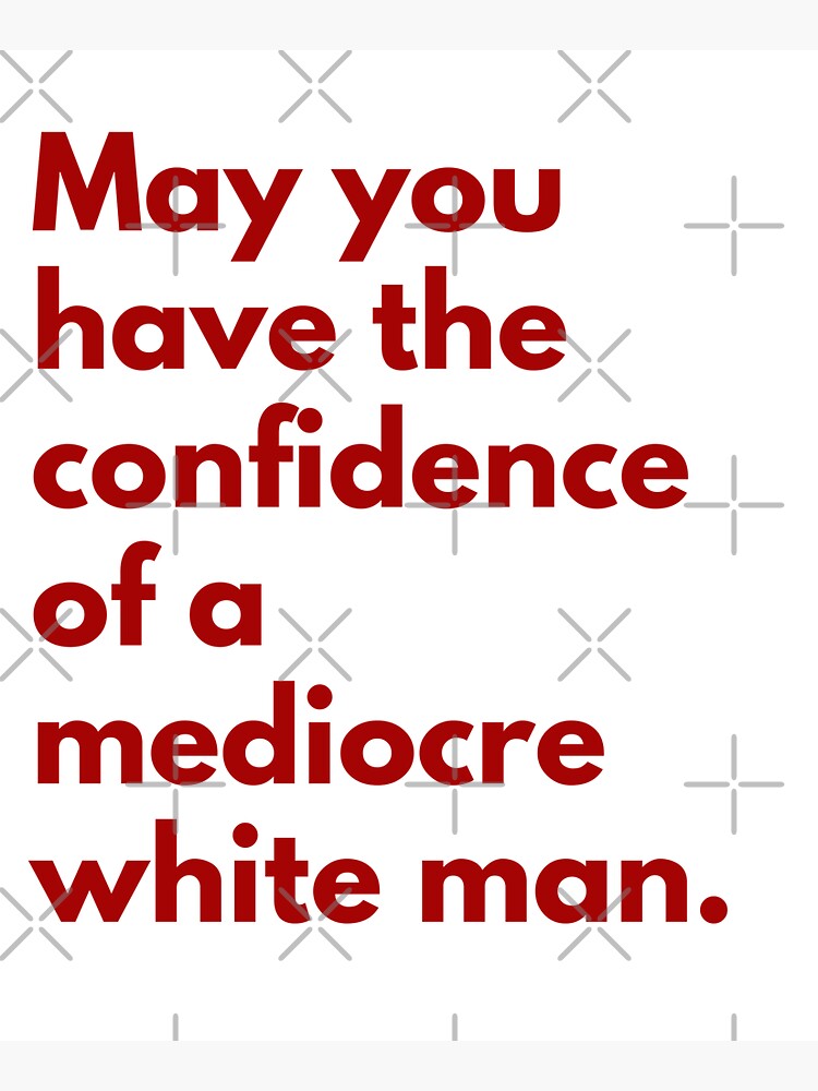 May You Have The Confidence Of A Medioce White Man Feminist