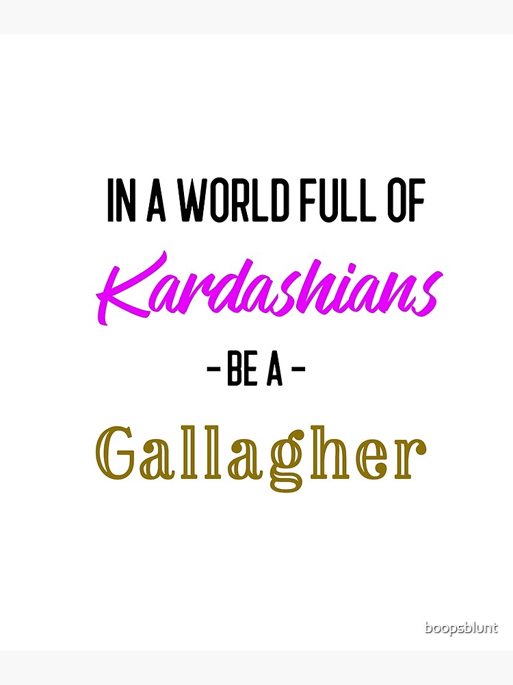 "In a World full of Kardashians be a Gallagher " Poster for Sale by boopsblunt Redbubble