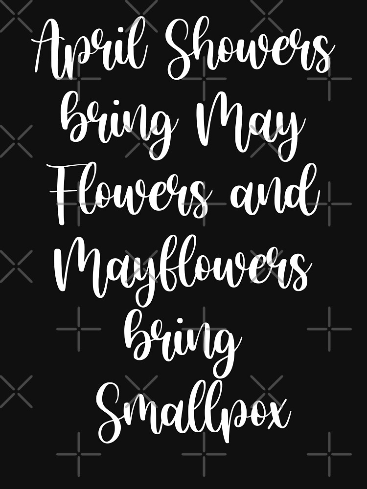 "April Showers bring May Flowers and Mayflowers bring Smallpox" Tshirt