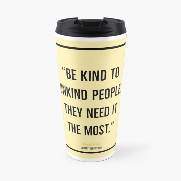 Be kind to unkind people. They need it the most. – Ashleigh Brilliant Travel Mug