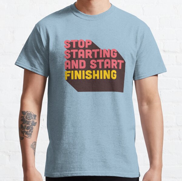 Stop Starting and Start Finishing Classic T-Shirt