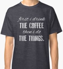 First I Drink The Coffee... Classic T-Shirt