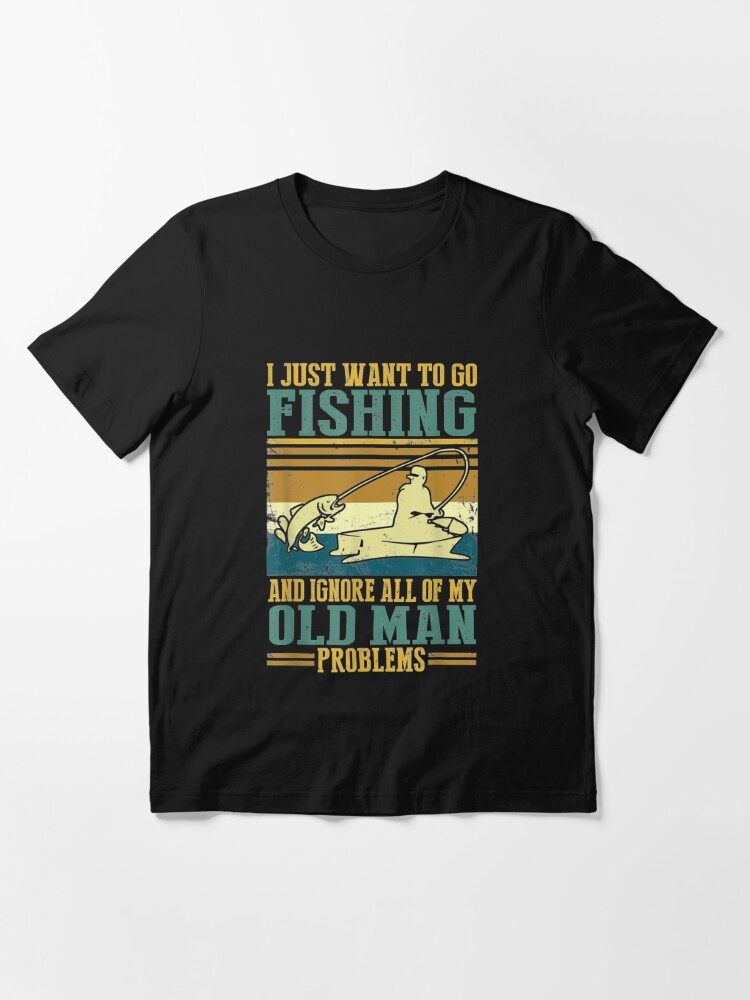 I Just Want To Go Fishing And Ignore All Of My Old Man | Essential T-Shirt