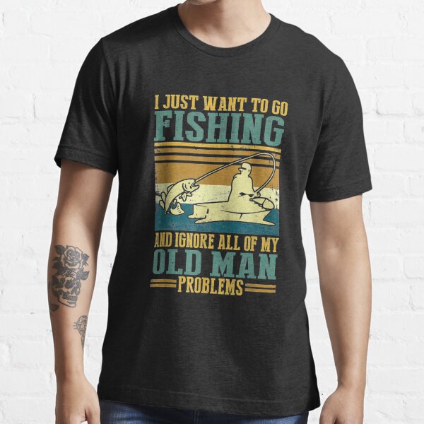 I Just Want To Go Fishing And Ignore All Of My Old Man  Essential T-Shirt  for Sale by plydia