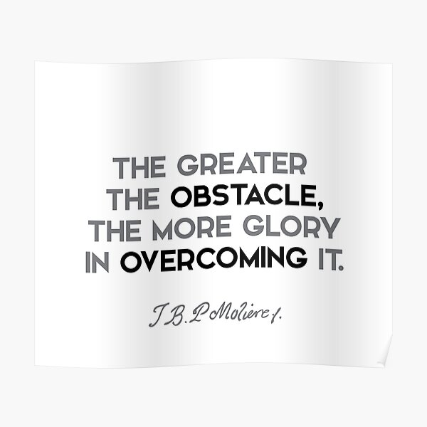 Moliere quotes - The greater the obstacle, the more glory in overcoming it. Poster