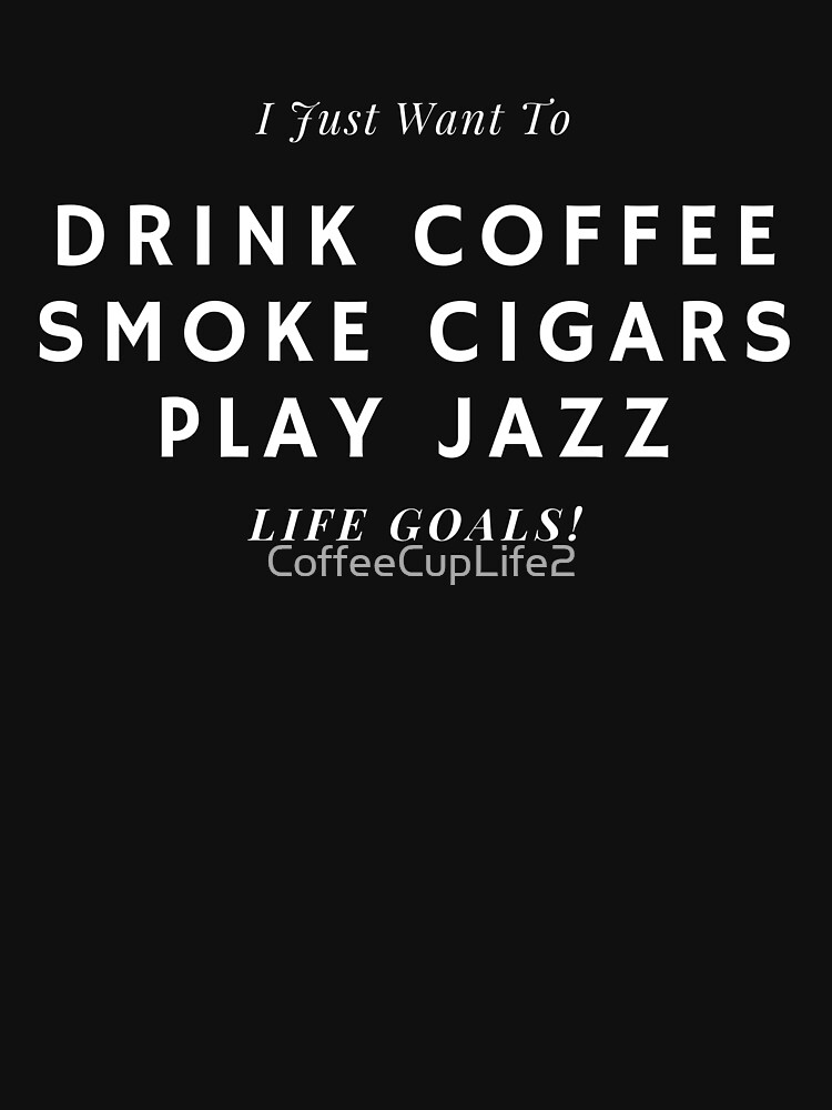 I Just Want To Drink Coffee, Smoke Cigars, Play Jazz by CoffeeCupLife2