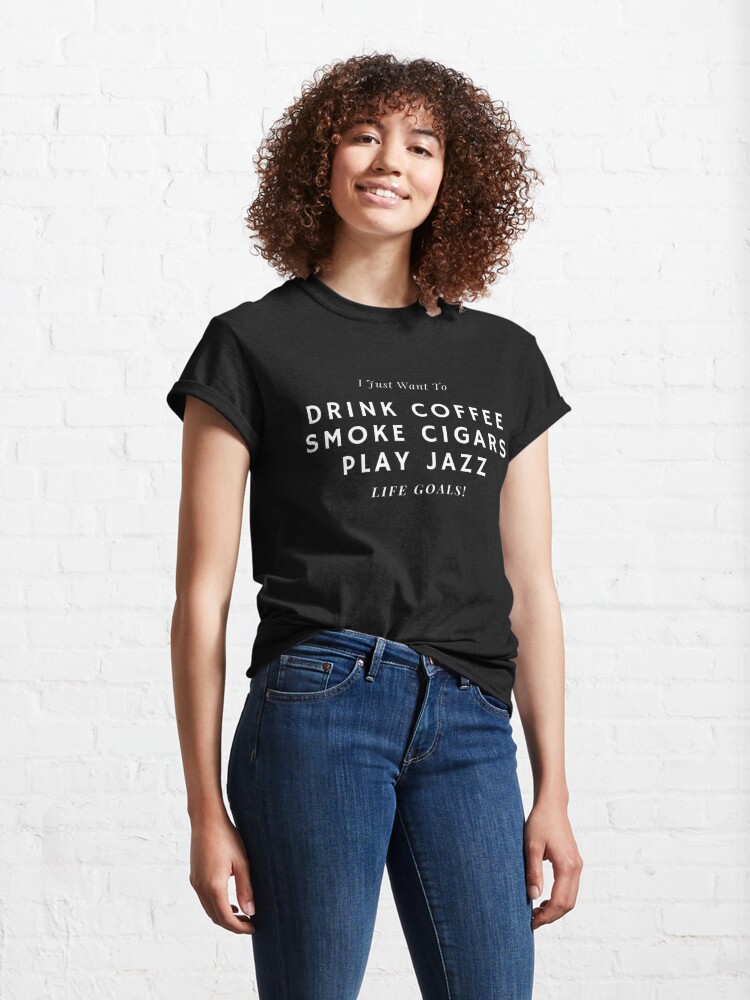 Alternate view of I Just Want To Drink Coffee, Smoke Cigars, Play Jazz Classic T-Shirt