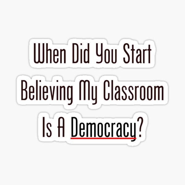 When Did You Start Believing My Classroom Is A Democracy? Sticker