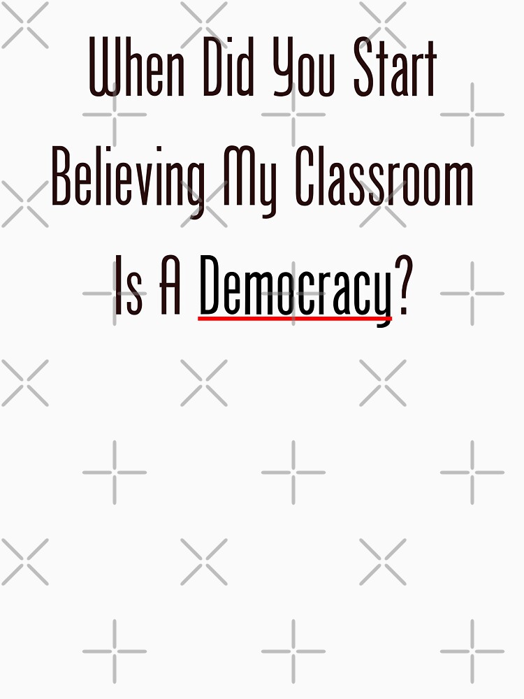 When Did You Start Believing My Classroom Is A Democracy? by geeknirvana