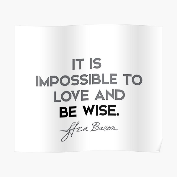 Francis Bacon quotes - It is impossible to love and be wise. Poster