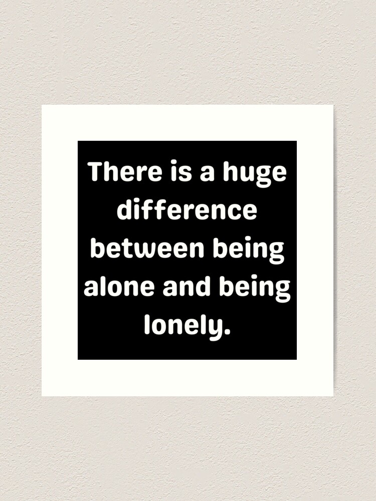 There Is A Huge Difference Between Being Alone And Being Lonely