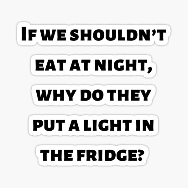 "If we shouldn't eat at night, why do they put a light in fridge