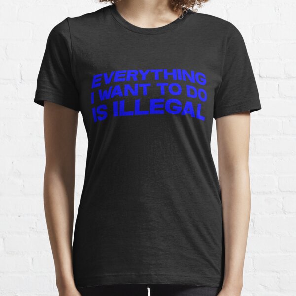 Everything I want to do is illegal Essential T-Shirt