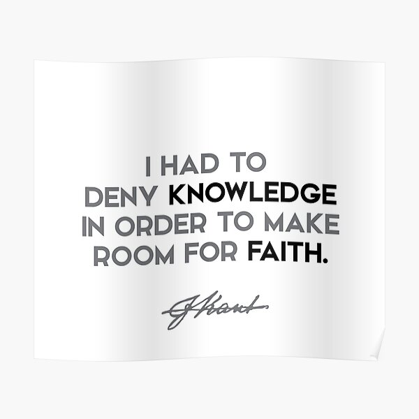 Immanuel Kant quotes - I had to deny knowledge in order to make room for faith. Poster