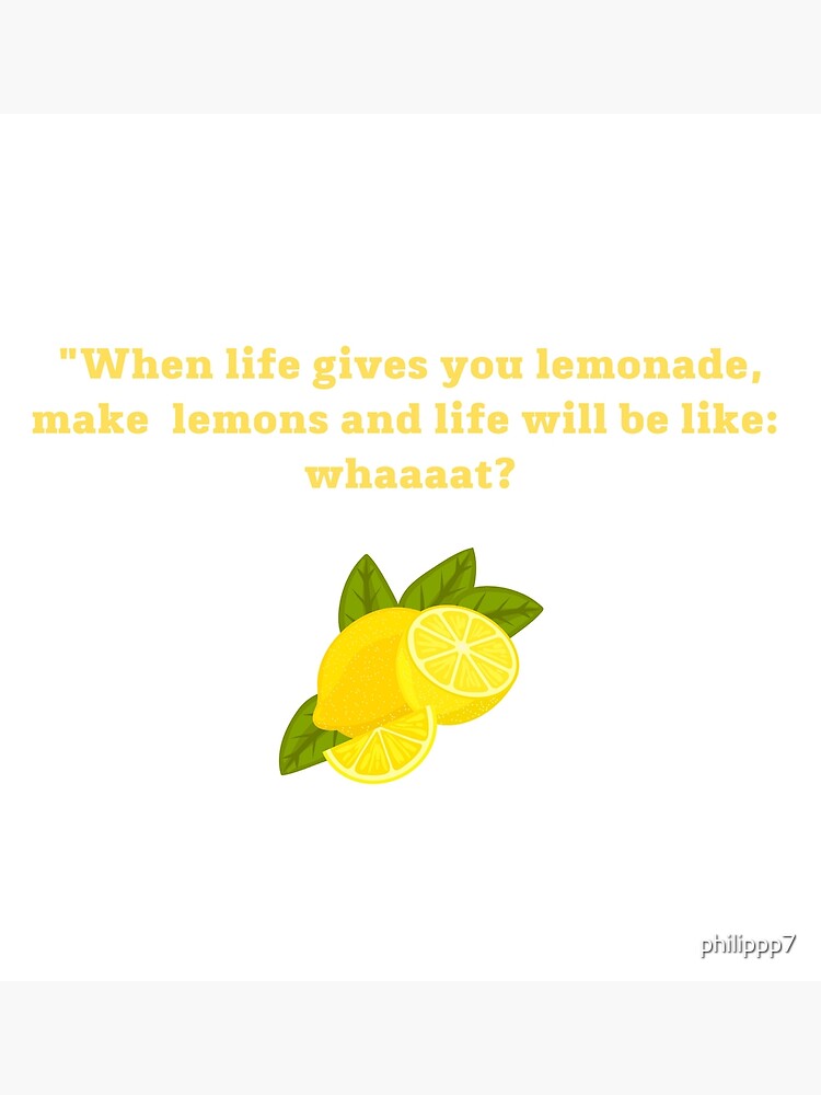 "When life gives you lemonade, make lemons and life will be like