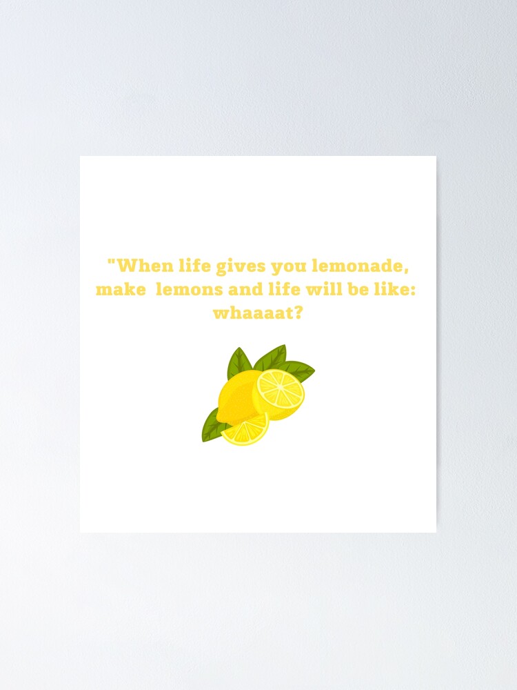 "When life gives you lemonade, make lemons and life will be like