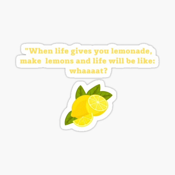 "When life gives you lemonade, make lemons and life will be like