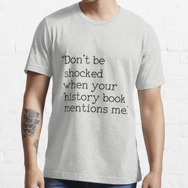 Item preview, "Don't be shocked when your history book mentions me." designed and sold by Bismuth83.
