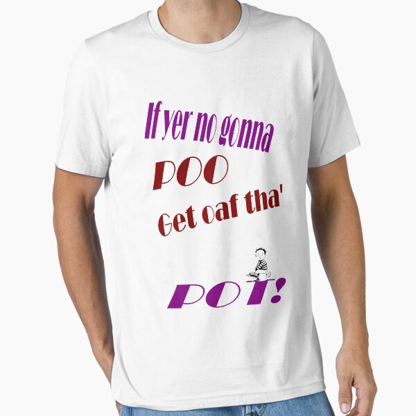 If yer no gonna Poo get oaf tha' Pot! Dedicated to joak Essential T-Shirt