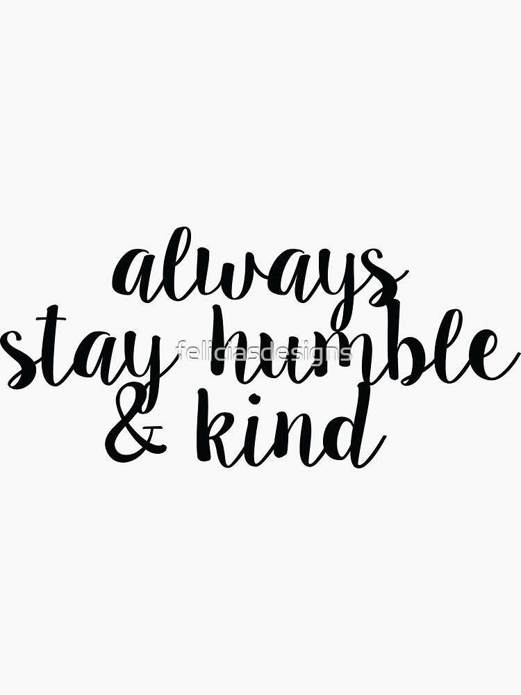 Always Stay Humble and Kind by feliciasdesigns