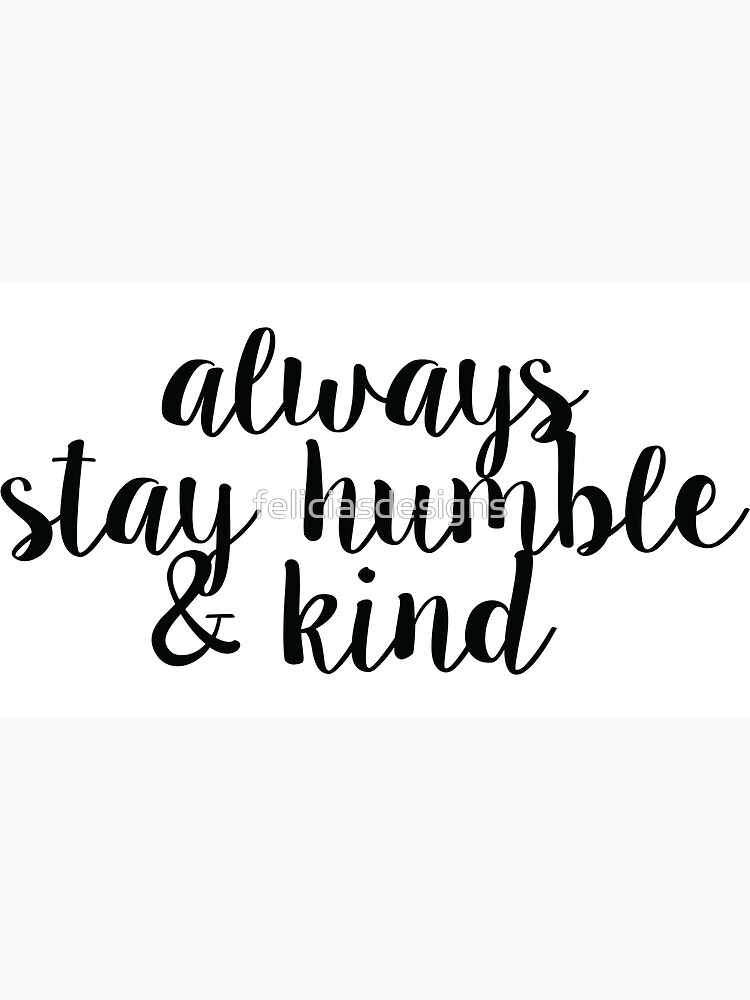 Always Stay Humble and Kind by feliciasdesigns