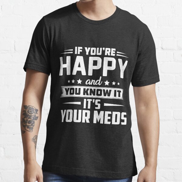 if you're happy and you know it it's your meds Essential T-Shirt