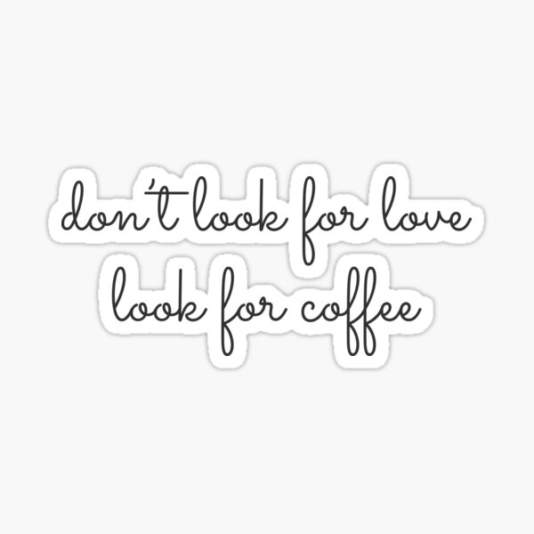 Dont look for love look for coffee Sticker