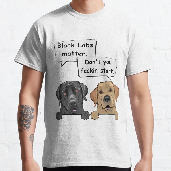 Black Labs matter. Don't you feckin start Classic T-Shirt