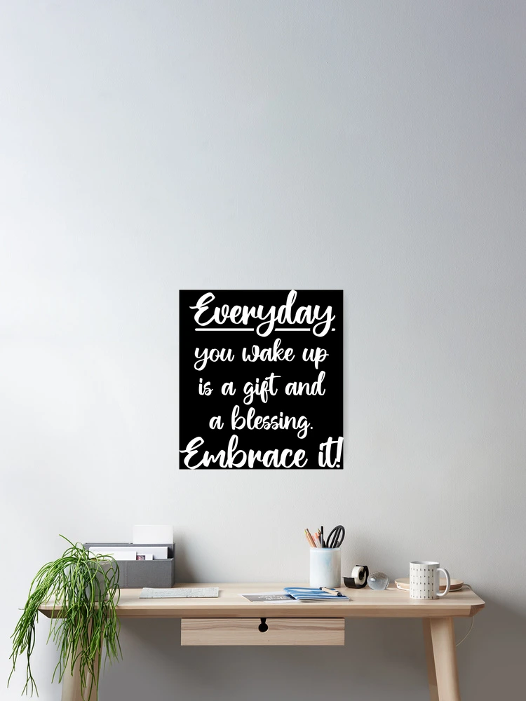 Every day you wake up, is a gift and a blessing. Embrace it - quote.  Poster for Sale by angelisart