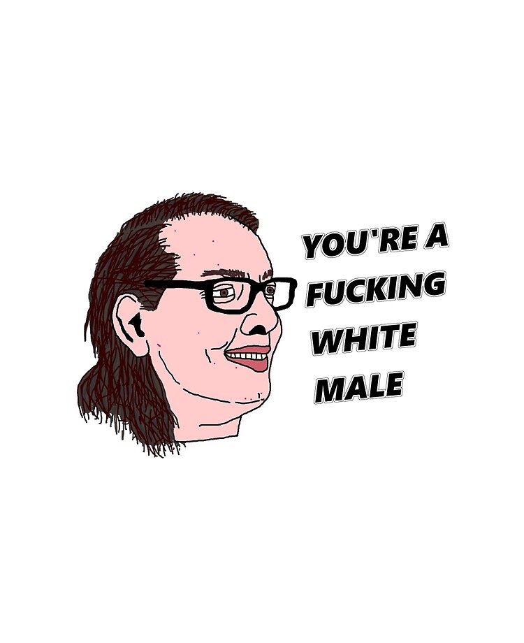 Youre A Fucking White Male