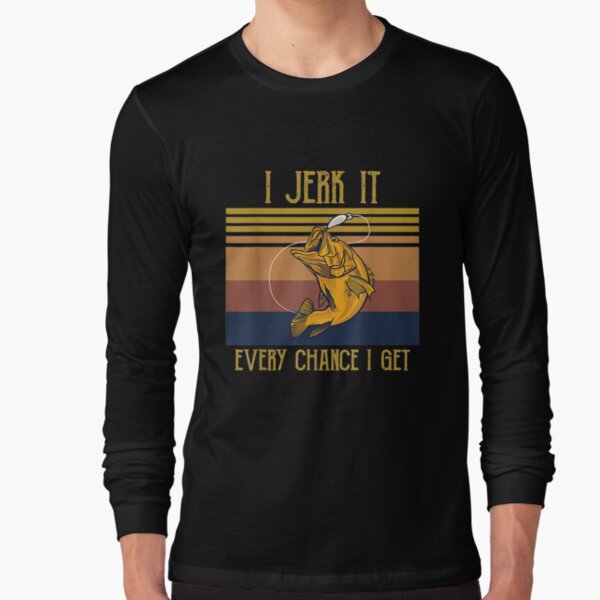 I Jerk It Every Chance I Get Dirty Fishing Long Sleeve T Shirts Tees For Men