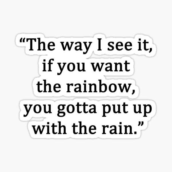 The way I see it, if you want the rainbow, you gotta put up with the