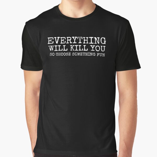 everything will kill you so choose something fun t shirt