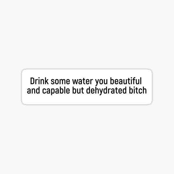 "Drink some water you beautiful and capable but dehydrated bitch