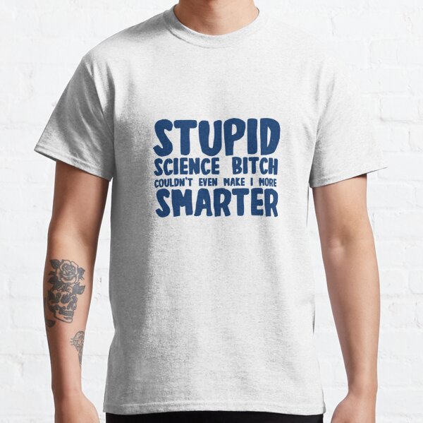 Stupid science bitch couldn't even make I more smarter Classic T-Shirt