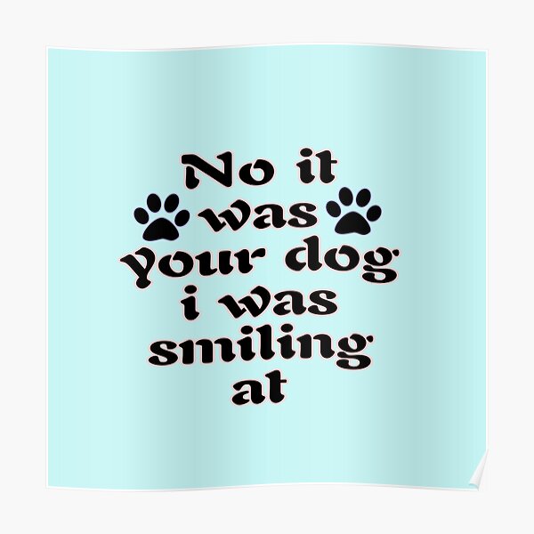 I was smiling at your dog Poster