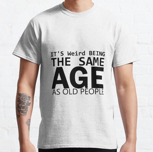 Its Weird Being The Same Age As Old People T-Shirts | Redbubble