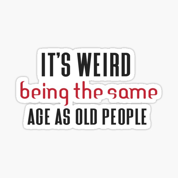 Its Weird Being The Same Age As Old People Stickers | Redbubble