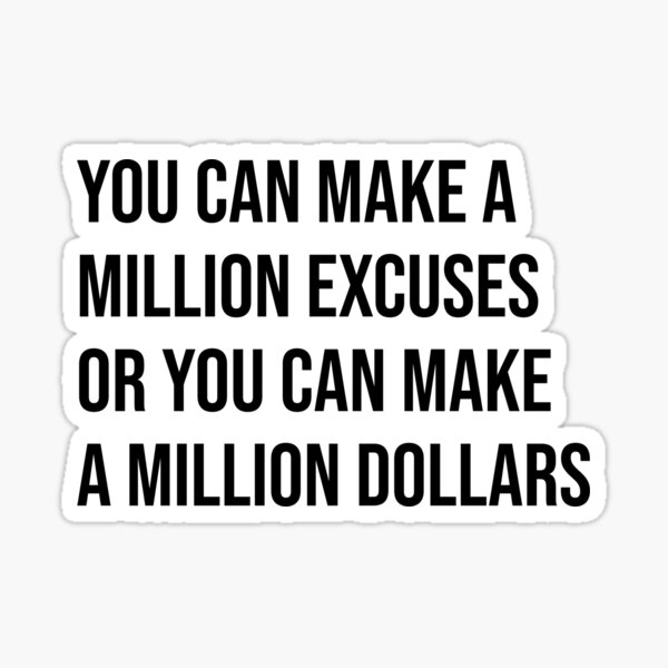 " You can make a million excuses or you can make a million dollars