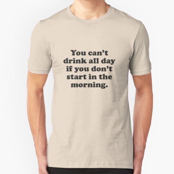You Can't Drink All Day If You Don't Start In The Morning Slim Fit T-Shirt