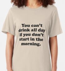You Can't Drink All Day If You Don't Start In The Morning Slim Fit T-Shirt