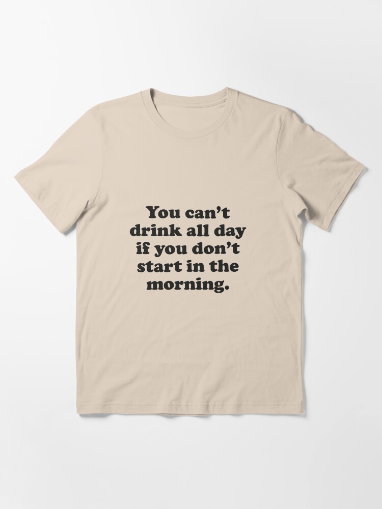 Alternate view of You Can't Drink All Day If You Don't Start In The Morning Essential T-Shirt