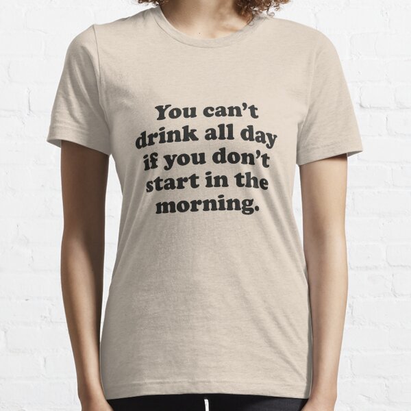 Vous ne pouvez pas boire toute la journée si vous ne commencez pas le matin T-shirt essentiel