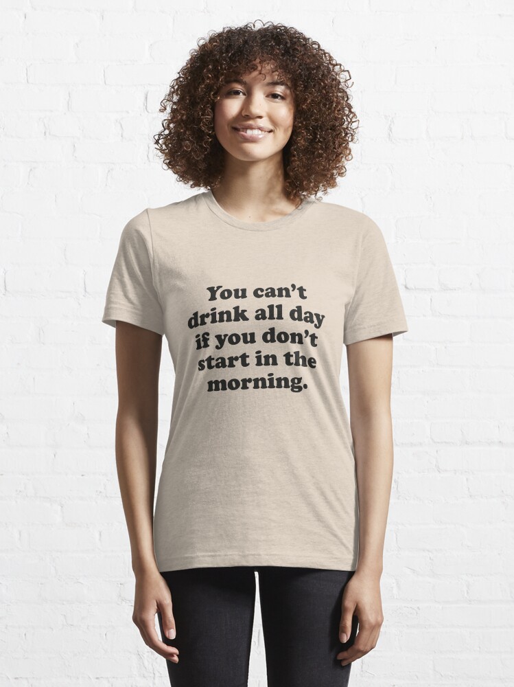 Alternate view of You Can't Drink All Day If You Don't Start In The Morning Essential T-Shirt