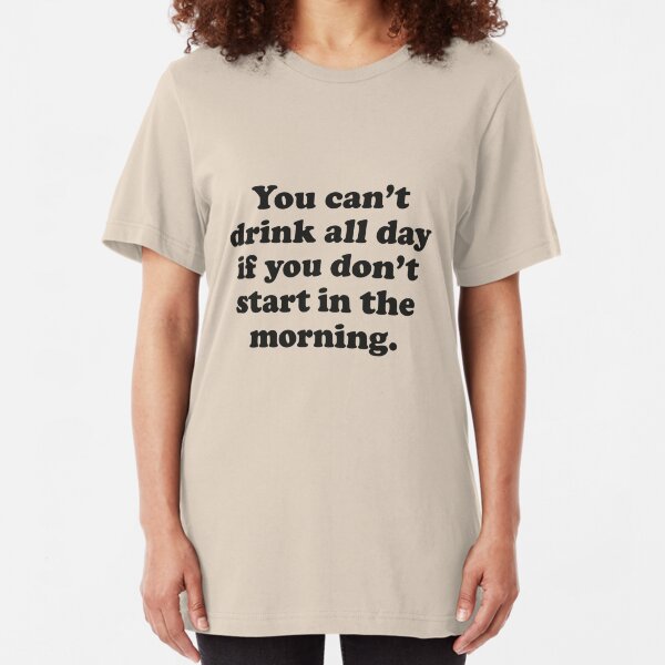 You Can't Drink All Day If You Don't Start In The Morning Slim Fit T-Shirt