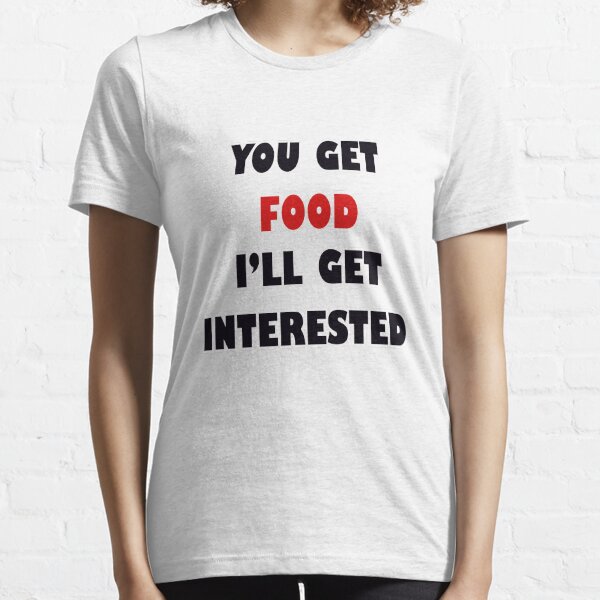 U get food, I'll get interested Essential T-Shirt