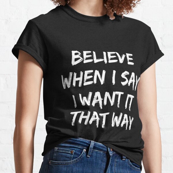 Believe When I Say I Want It That Way Classic T-Shirt