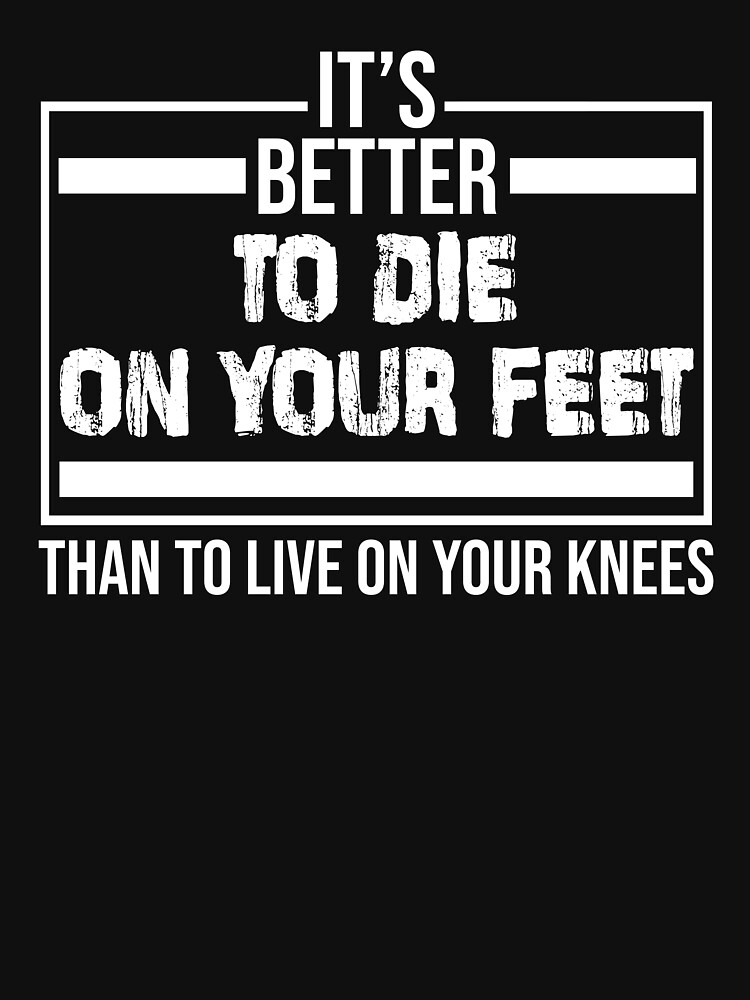 better to die on your feet than live on your knees t shirt