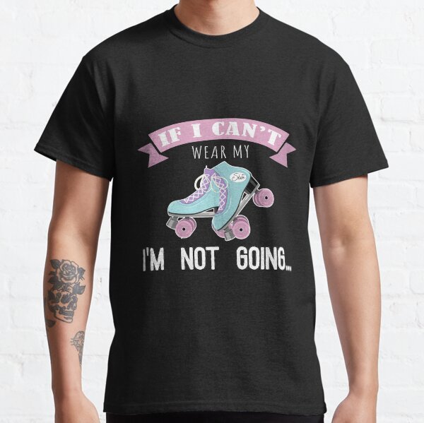If I can't wear my Roller Skates I'm not going Classic T-Shirt